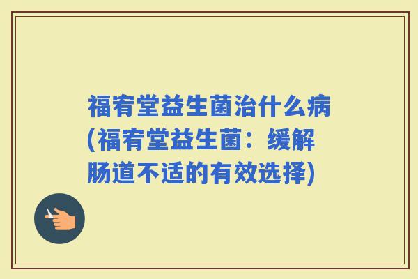 福宥堂益生菌什么(福宥堂益生菌：缓解肠道不适的有效选择)