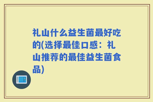 礼山什么益生菌好吃的(选择佳口感：礼山推荐的佳益生菌食品)