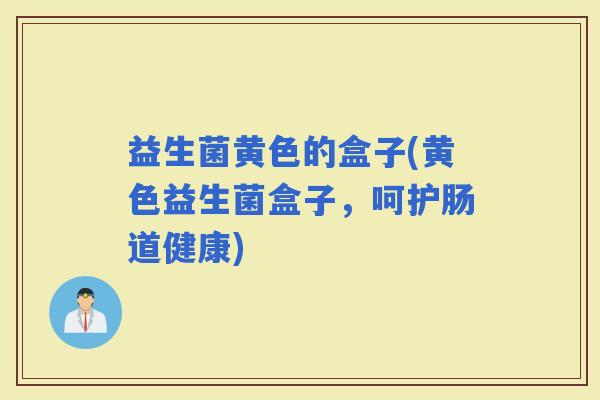 益生菌黄色的盒子(黄色益生菌盒子，呵护肠道健康)