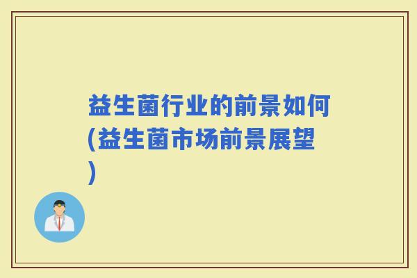 益生菌行业的前景如何(益生菌市场前景展望)