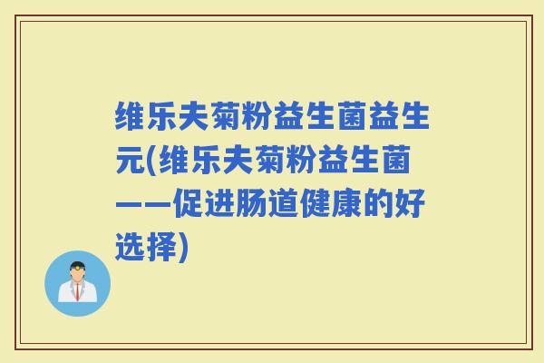 维乐夫菊粉益生菌益生元(维乐夫菊粉益生菌——促进肠道健康的好选择)