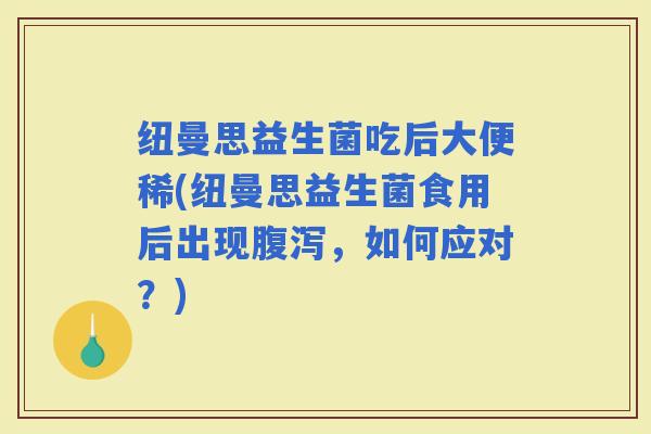 纽曼思益生菌吃后大便稀(纽曼思益生菌食用后出现，如何应对？)