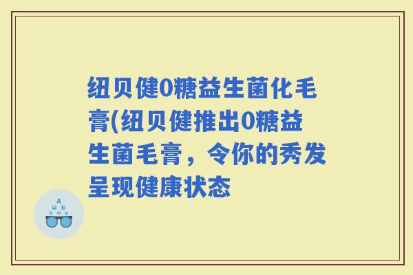 纽贝健0糖益生菌化毛膏(纽贝健推出0糖益生菌毛膏，令你的秀发呈现健康状态