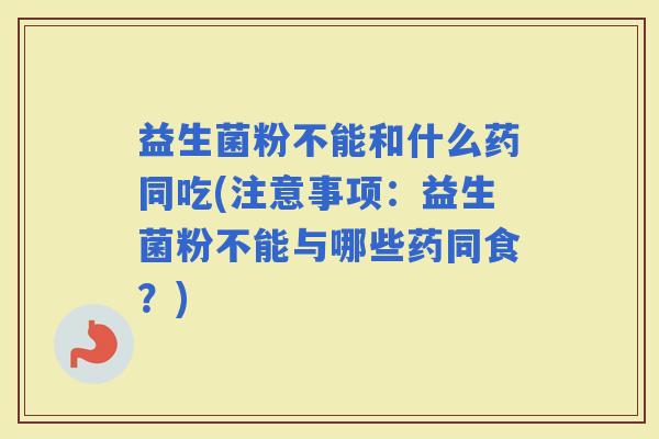 益生菌粉不能和什么药同吃(注意事项：益生菌粉不能与哪些药同食？)