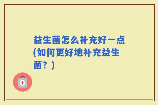 益生菌怎么补充好一点(如何更好地补充益生菌?) 益生菌怎么补充好一点(如何更好地补充益生菌?)