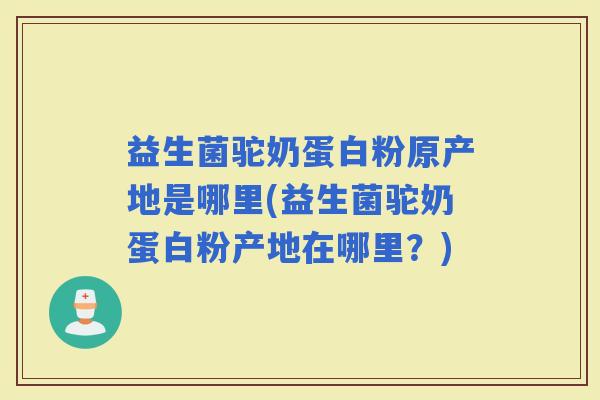 益生菌驼奶蛋白粉原产地是哪里(益生菌驼奶蛋白粉产地在哪里?) 益生菌驼奶蛋白粉原产地是哪里(益生菌驼奶蛋白粉产地在哪里?)
