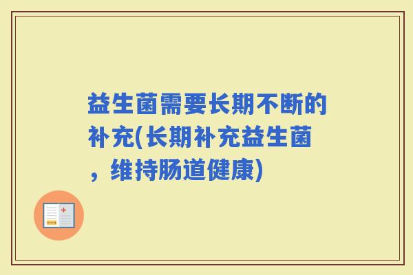 益生菌需要长期不断的补充(长期补充益生菌,维持肠道健康) 益生菌需要长期不断的补充(长期补充益生菌,维持肠道健康)