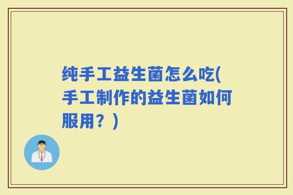 纯手工益生菌怎么吃(手工制作的益生菌如何服用?) 纯手工益生菌怎么吃(手工制作的益生菌如何服用?)