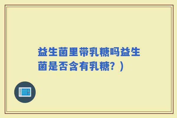 益生菌里带乳糖吗益生菌是否含有乳糖？)
