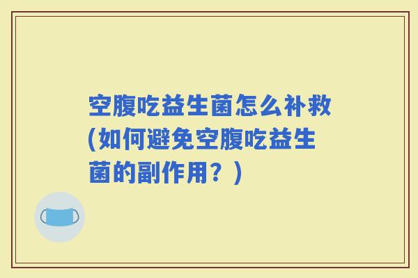 空腹吃益生菌怎么补救(如何避免空腹吃益生菌的副作用?) 空腹吃益生菌怎么补救(如何避免空腹吃益生菌的副作用?)