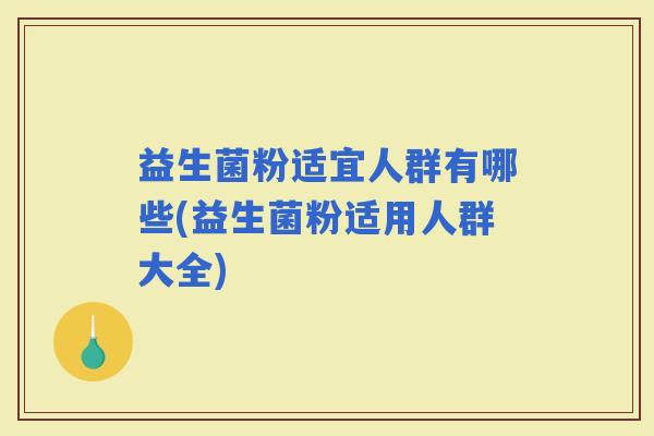 益生菌粉适宜人群有哪些(益生菌粉适用人群大全)
