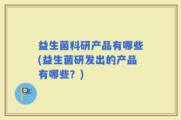益生菌科研产品有哪些(益生菌研发出的产品有哪些?) 益生菌科研产品有哪些(益生菌研发出的产品有哪些?)