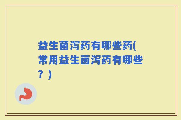 益生菌泻药有哪些药(常用益生菌泻药有哪些?) 益生菌泻药有哪些药(常用益生菌泻药有哪些?)