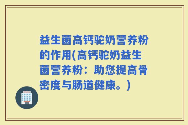 益生菌高钙驼奶营养粉的作用(高钙驼奶益生菌营养粉:助您提高骨密度与肠道健康。) 益生菌高钙驼奶营养粉的作用(高钙驼奶益生菌营养粉:助您提高骨密度与肠道健康。)