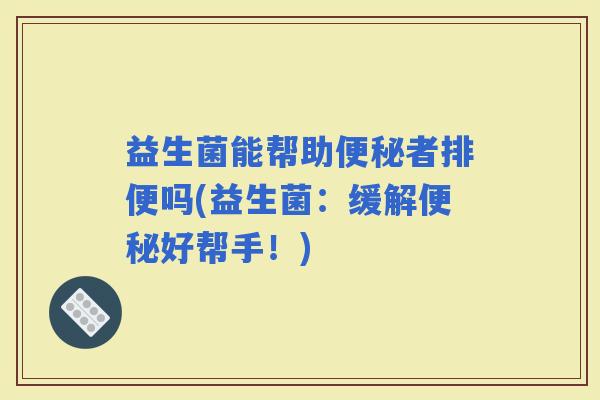 益生菌能帮助者排便吗(益生菌:缓解好帮手!) 益生菌能帮助者排便吗(益生菌:缓解好帮手!)