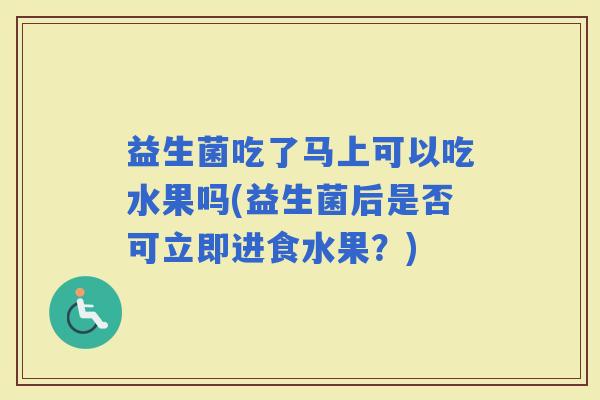 益生菌吃了马上可以吃水果吗(益生菌后是否可立即进食水果？)