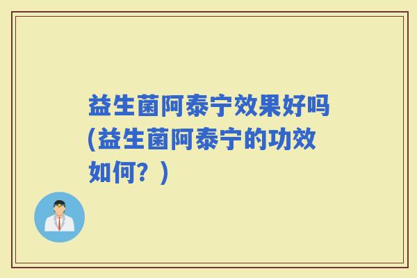 益生菌阿泰宁效果好吗(益生菌阿泰宁的功效如何?) 益生菌阿泰宁效果好吗(益生菌阿泰宁的功效如何?)