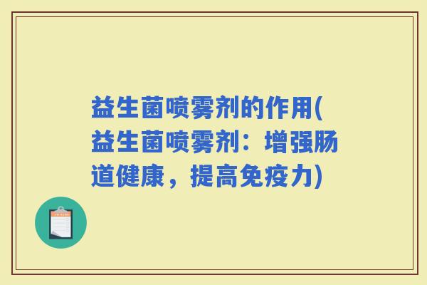 益生菌喷雾剂的作用(益生菌喷雾剂:增强肠道健康,提高力) 益生菌喷雾剂的作用(益生菌喷雾剂:增强肠道健康,提高力)