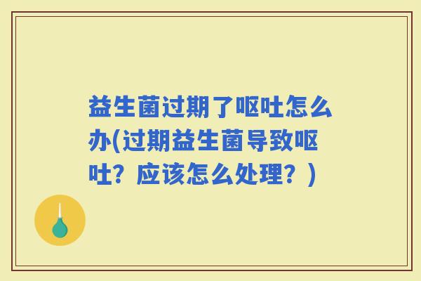 益生菌过期了怎么办(过期益生菌导致?应该怎么处理?) 益生菌过期了怎么办(过期益生菌导致?应该怎么处理?)