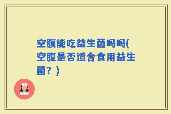 空腹能吃益生菌吗吗(空腹是否适合食用益生菌？)