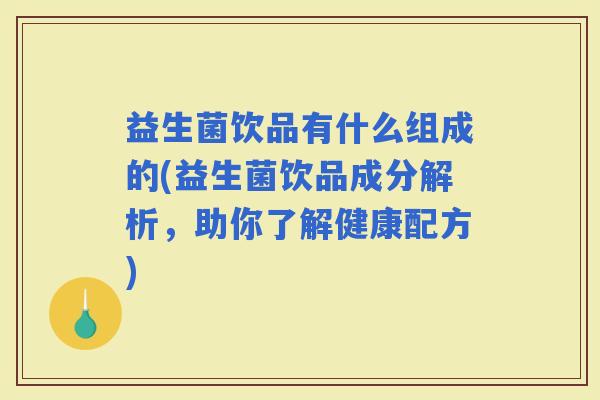 益生菌饮品有什么组成的(益生菌饮品成分解析，助你了解健康配方)