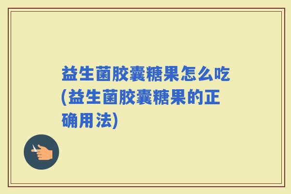 益生菌胶囊糖果怎么吃(益生菌胶囊糖果的正确用法)