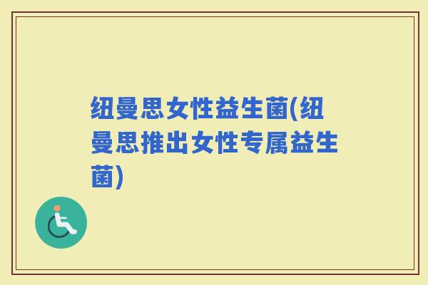 纽曼思女性益生菌(纽曼思推出女性专属益生菌)