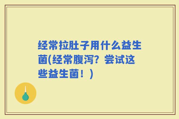 经常拉肚子用什么益生菌(经常?尝试这些益生菌!) 经常拉肚子用什么益生菌(经常?尝试这些益生菌!)