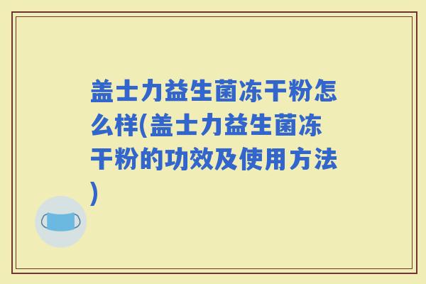 盖士力益生菌冻干粉怎么样(盖士力益生菌冻干粉的功效及使用方法) 盖士力益生菌冻干粉怎么样(盖士力益生菌冻干粉的功效及使用方法)