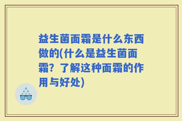 益生菌面霜是什么东西做的(什么是益生菌面霜？了解这种面霜的作用与好处)
