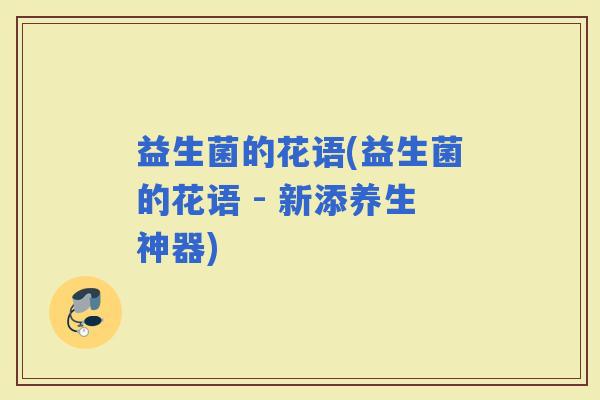 益生菌的花语(益生菌的花语 - 新添养生神器) 益生菌的花语(益生菌的花语 - 新添养生神器)
