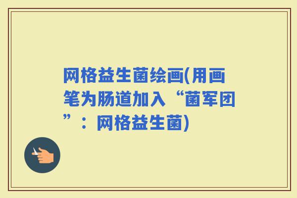 网格益生菌绘画(用画笔为肠道加入“菌军团”：网格益生菌)