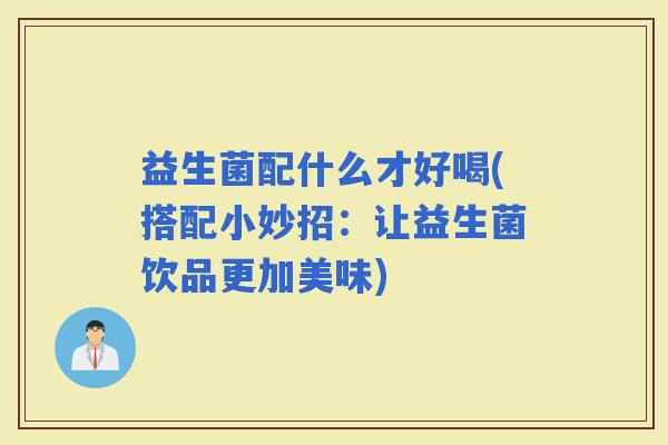 益生菌配什么才好喝(搭配小妙招：让益生菌饮品更加美味)