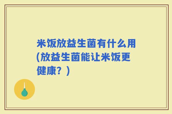 米饭放益生菌有什么用(放益生菌能让米饭更健康？)