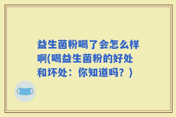 益生菌粉喝了会怎么样啊(喝益生菌粉的好处和坏处：你知道吗？)