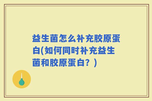 益生菌怎么补充胶原蛋白(如何同时补充益生菌和胶原蛋白？)