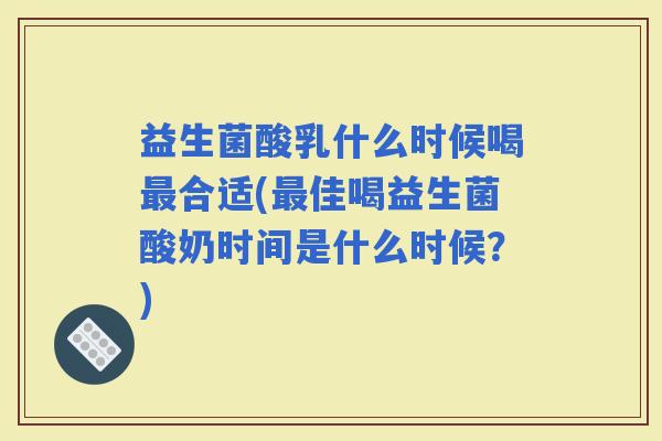 益生菌酸乳什么时候喝合适(佳喝益生菌酸奶时间是什么时候？)