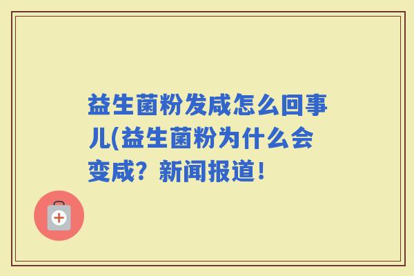 益生菌粉发咸怎么回事儿(益生菌粉为什么会变咸?新闻报道! 益生菌粉发咸怎么回事儿(益生菌粉为什么会变咸?新闻报道!