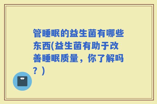 管的益生菌有哪些东西(益生菌有助于改善质量，你了解吗？)