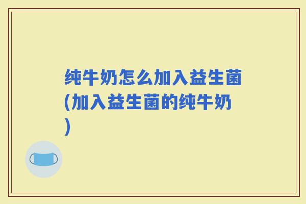 纯牛奶怎么加入益生菌(加入益生菌的纯牛奶)
