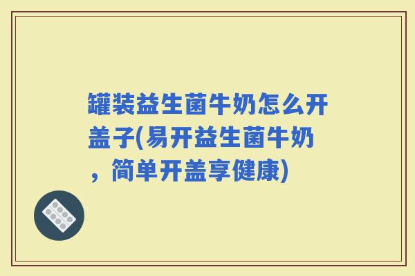 罐装益生菌牛奶怎么开盖子(易开益生菌牛奶，简单开盖享健康)