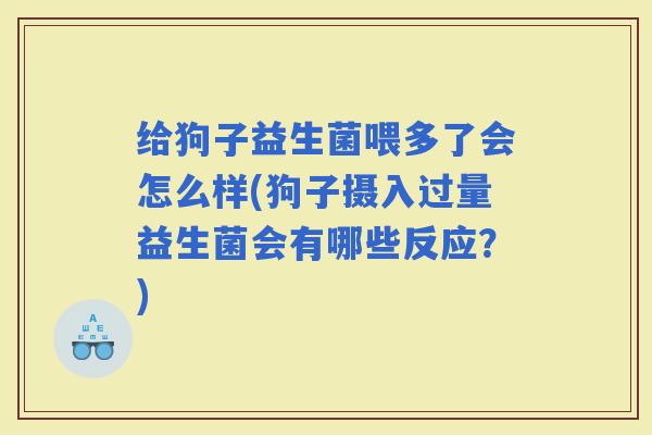 给狗子益生菌喂多了会怎么样(狗子摄入过量益生菌会有哪些反应？)