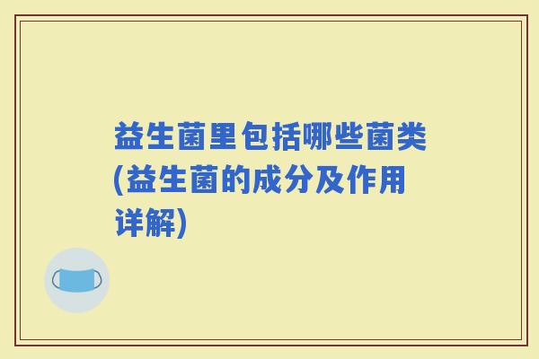 益生菌里包括哪些菌类(益生菌的成分及作用详解)