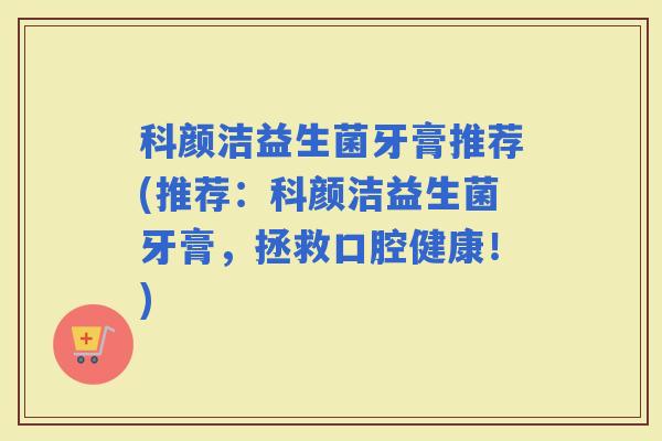 科颜洁益生菌牙膏推荐(推荐：科颜洁益生菌牙膏，拯救口腔健康！)
