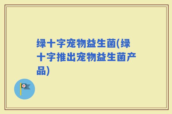 绿十字宠物益生菌(绿十字推出宠物益生菌产品) 绿十字宠物益生菌(绿十字推出宠物益生菌产品)