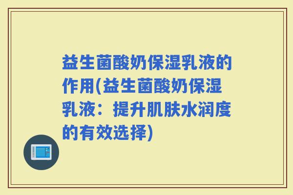 益生菌酸奶保湿乳液的作用(益生菌酸奶保湿乳液：提升水润度的有效选择)