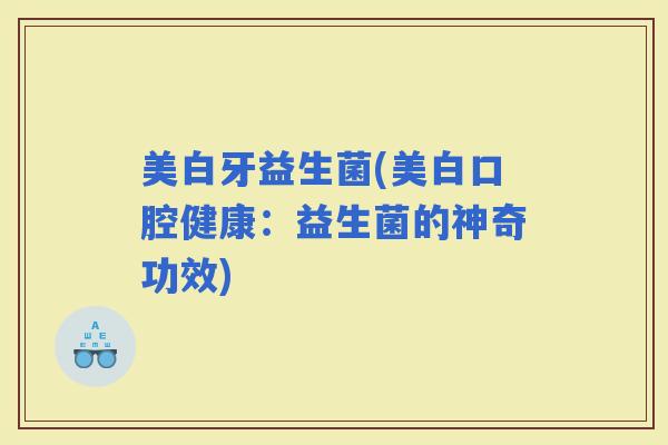 美白牙益生菌(美白口腔健康:益生菌的神奇功效) 美白牙益生菌(美白口腔健康:益生菌的神奇功效)