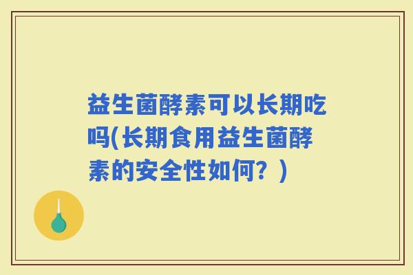 益生菌酵素可以长期吃吗(长期食用益生菌酵素的安全性如何？)