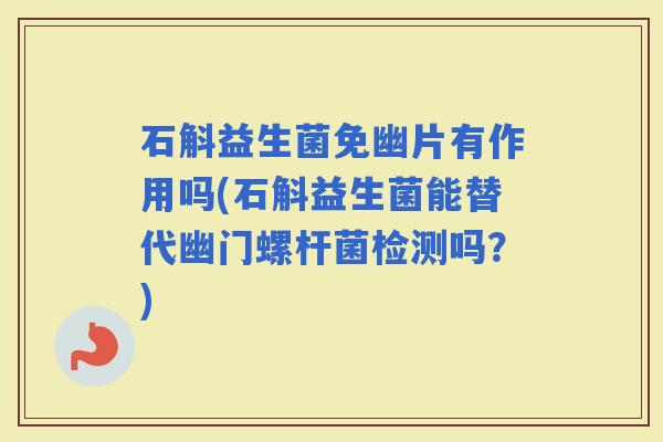 石斛益生菌免幽片有作用吗(石斛益生菌能替代幽门螺杆菌检测吗?) 石斛益生菌免幽片有作用吗(石斛益生菌能替代幽门螺杆菌检测吗?)