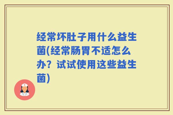 经常坏肚子用什么益生菌(经常肠胃不适怎么办？试试使用这些益生菌)